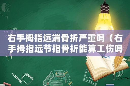 右手拇指遠(yuǎn)端骨折嚴(yán)重嗎（右手拇指遠(yuǎn)節(jié)指骨折能算工傷嗎）