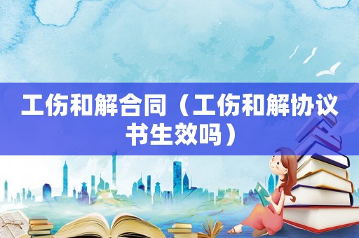 工傷和解合同（工傷和解協(xié)議書生效嗎）