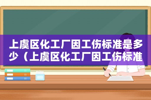 上虞區(qū)化工廠因工傷標(biāo)準(zhǔn)是多少（上虞區(qū)化工廠因工傷標(biāo)準(zhǔn)）