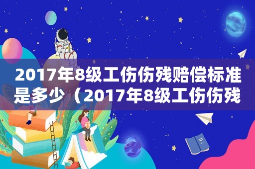2017年8級工傷傷殘賠償標準是多少（2017年8級工傷傷殘賠償標準）