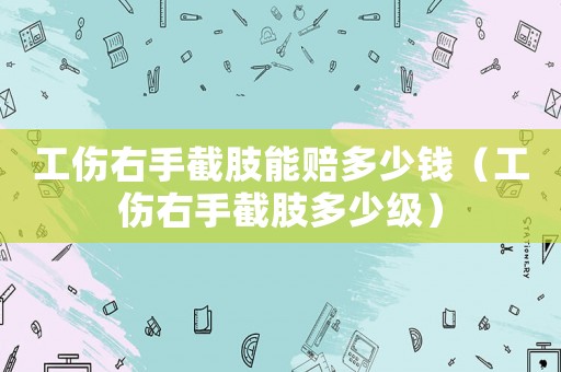工傷右手截肢能賠多少錢（工傷右手截肢多少級）