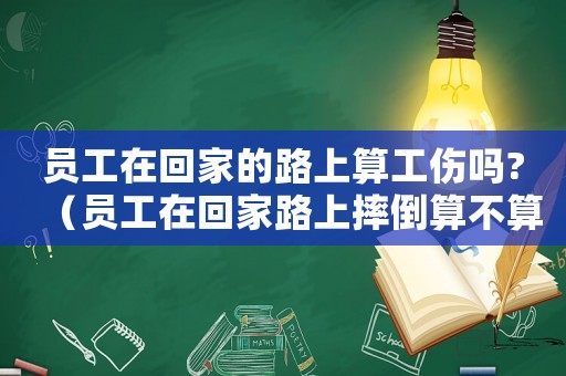 員工在回家的路上算工傷嗎?（員工在回家路上摔倒算不算工傷）