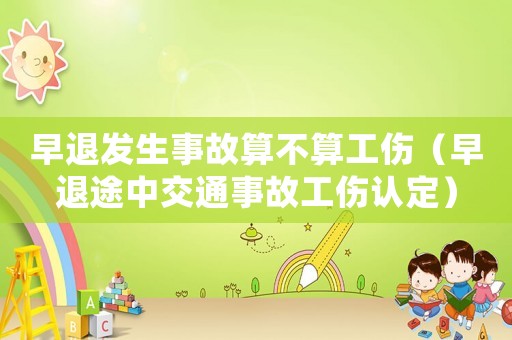 早退發(fā)生事故算不算工傷（早退途中交通事故工傷認(rèn)定）