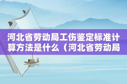 河北省勞動局工傷鑒定標準計算方法是什么（河北省勞動局工傷鑒定標準計算方法）