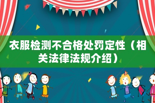 衣服檢測(cè)不合格處罰定性（相關(guān)法律法規(guī)介紹）