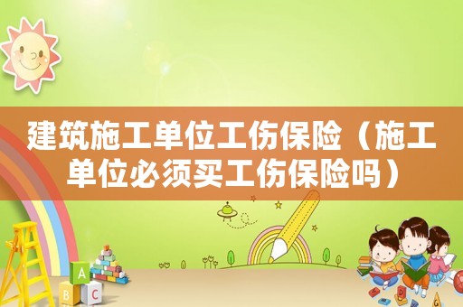 建筑施工單位工傷保險（施工單位必須買工傷保險嗎）
