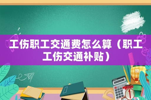 工傷職工交通費怎么算（職工工傷交通補貼）