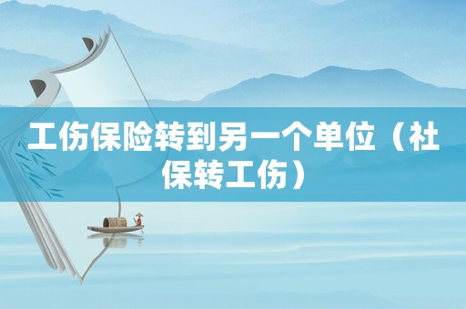 工傷保險(xiǎn)轉(zhuǎn)到另一個(gè)單位（社保轉(zhuǎn)工傷）