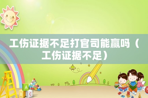 工傷證據(jù)不足打官司能贏嗎（工傷證據(jù)不足）