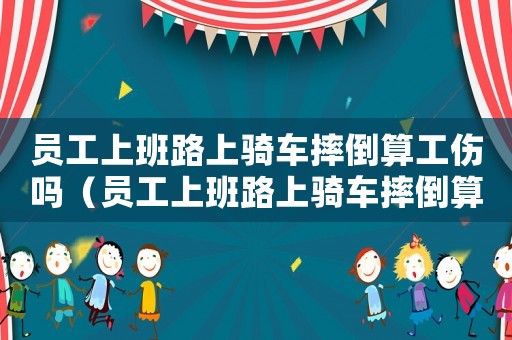 員工上班路上騎車摔倒算工傷嗎（員工上班路上騎車摔倒算工傷嗎）