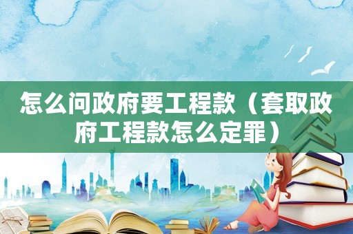 怎么問政府要工程款（套取政府工程款怎么定罪）