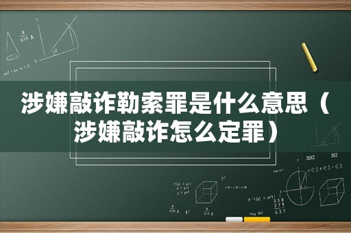 涉嫌敲詐勒索罪是什么意思（涉嫌敲詐怎么定罪）