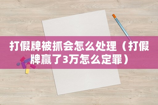 打假牌被抓會怎么處理（打假牌贏了3萬怎么定罪）
