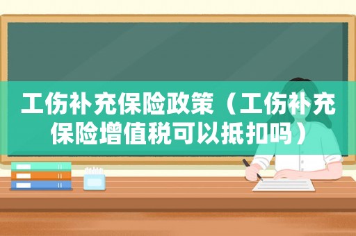 工傷補充保險政策（工傷補充保險增值稅可以抵扣嗎）