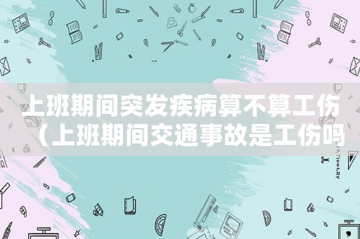 上班期間突發(fā)疾病算不算工傷（上班期間交通事故是工傷嗎）