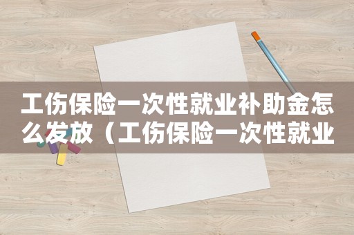 工傷保險(xiǎn)一次性就業(yè)補(bǔ)助金怎么發(fā)放（工傷保險(xiǎn)一次性就業(yè)）