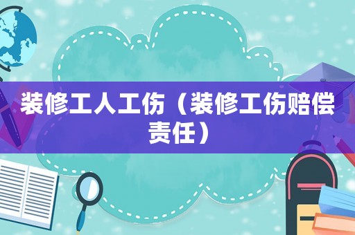 裝修工人工傷（裝修工傷賠償責任）