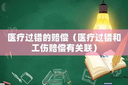 醫(yī)療過錯(cuò)的賠償（醫(yī)療過錯(cuò)和工傷賠償有關(guān)聯(lián)）