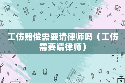工傷賠償需要請律師嗎（工傷需要請律師）