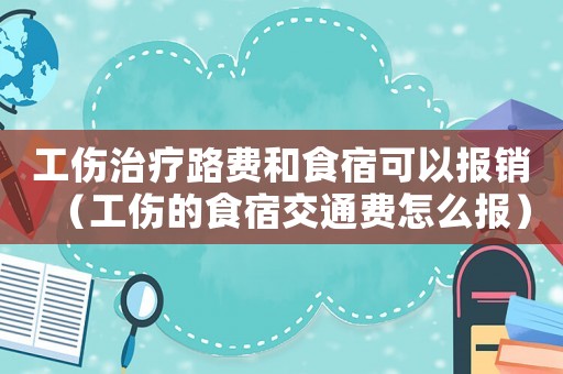 工傷治療路費和食宿可以報銷（工傷的食宿交通費怎么報）