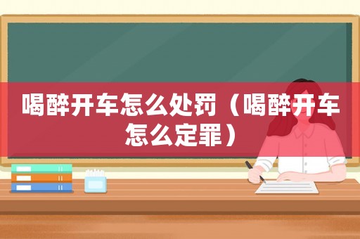 喝醉開車怎么處罰（喝醉開車怎么定罪）