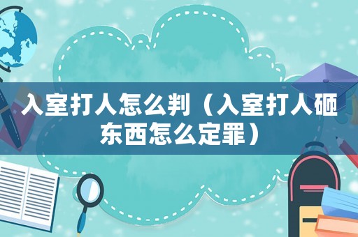 入室打人怎么判（入室打人砸東西怎么定罪）