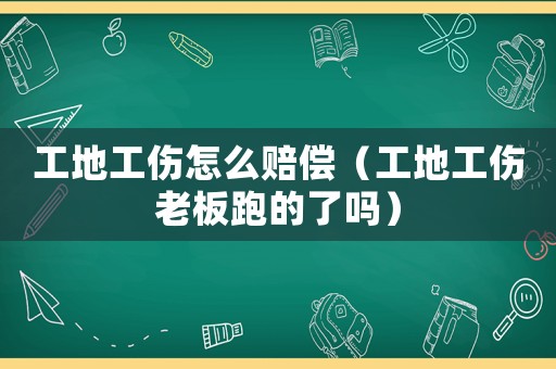 工地工傷怎么賠償（工地工傷老板跑的了嗎）