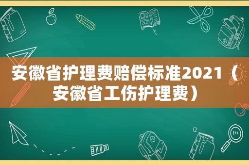 安徽省護理費賠償標準2021（安徽省工傷護理費）