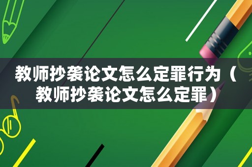 教師抄襲論文怎么定罪行為（教師抄襲論文怎么定罪）