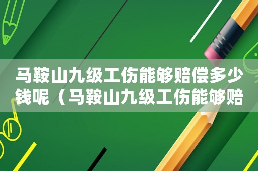 馬鞍山九級工傷能夠賠償多少錢呢（馬鞍山九級工傷能夠賠償多少）