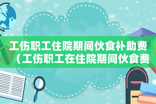 工傷職工住院期間伙食補助費（工傷職工在住院期間伙食費規定）