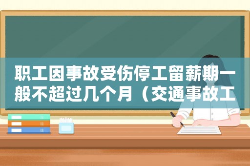 職工因事故受傷停工留薪期一般不超過幾個月（交通事故工傷停工留薪期雙賠）