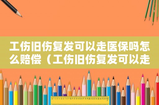 工傷舊傷復發可以走醫保嗎怎么賠償（工傷舊傷復發可以走醫保嗎）