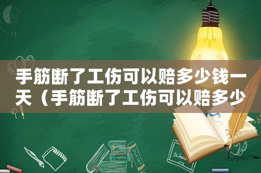 手筋斷了工傷可以賠多少錢一天（手筋斷了工傷可以賠多少）