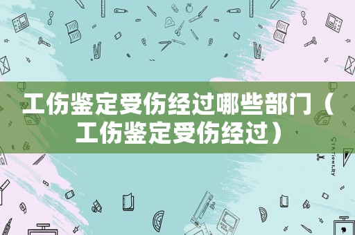 工傷鑒定受傷經(jīng)過哪些部門（工傷鑒定受傷經(jīng)過）