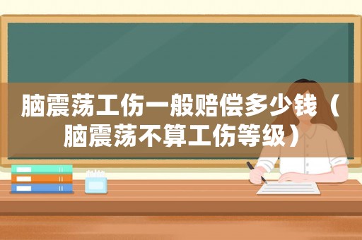 腦震蕩工傷一般賠償多少錢（腦震蕩不算工傷等級）