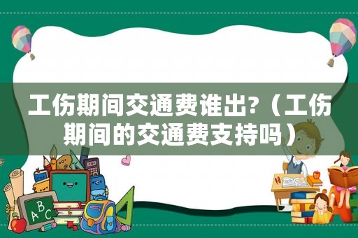 工傷期間交通費(fèi)誰出?（工傷期間的交通費(fèi)支持嗎）