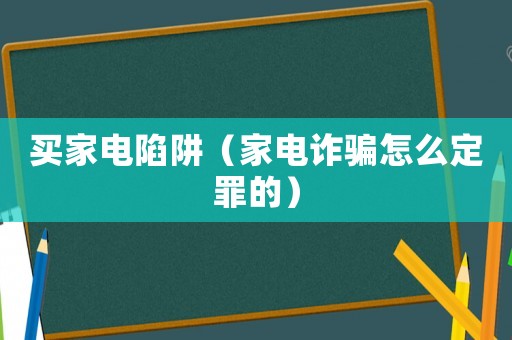買家電陷阱（家電詐騙怎么定罪的）