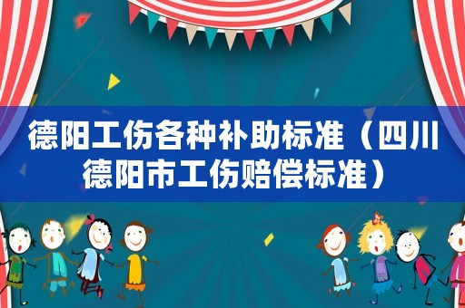 德陽工傷各種補助標準（四川德陽市工傷賠償標準）