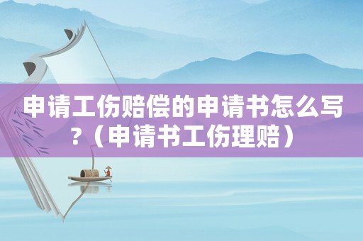 申請工傷賠償的申請書怎么寫?（申請書工傷理賠）