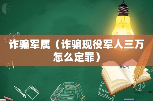 詐騙軍屬（詐騙現(xiàn)役軍人三萬(wàn)怎么定罪）
