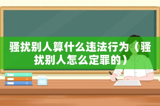 騷擾別人算什么違法行為（騷擾別人怎么定罪的）