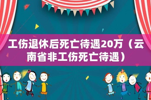 工傷退休后死亡待遇20萬（云南省非工傷死亡待遇）