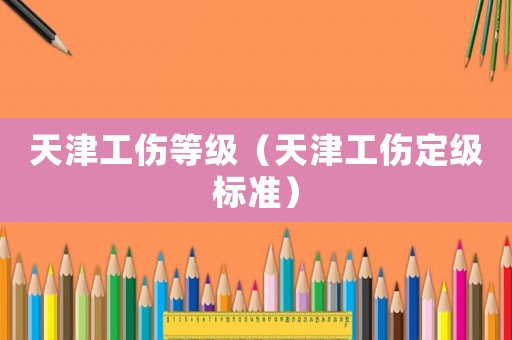 天津工傷等級（天津工傷定級標準）