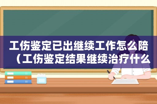 工傷鑒定已出繼續(xù)工作怎么陪（工傷鑒定結(jié)果繼續(xù)治療什么意思）