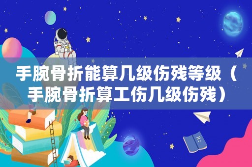 手腕骨折能算幾級傷殘等級（手腕骨折算工傷幾級傷殘）