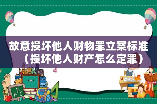 故意損壞他人財物罪立案標(biāo)準(zhǔn)（損壞他人財產(chǎn)怎么定罪）