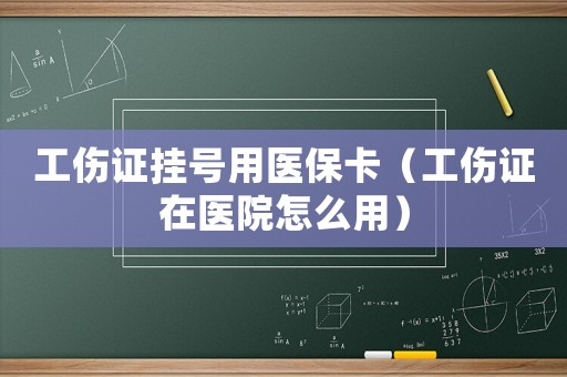 工傷證掛號(hào)用醫(yī)保卡（工傷證在醫(yī)院怎么用）
