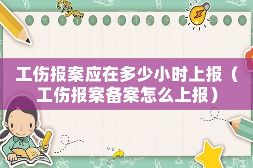 工傷報案應在多少小時上報（工傷報案備案怎么上報）