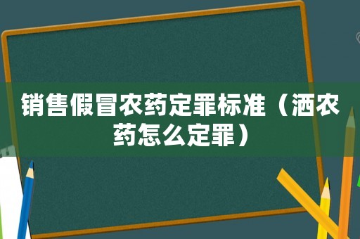 銷售假冒農藥定罪標準（灑農藥怎么定罪）